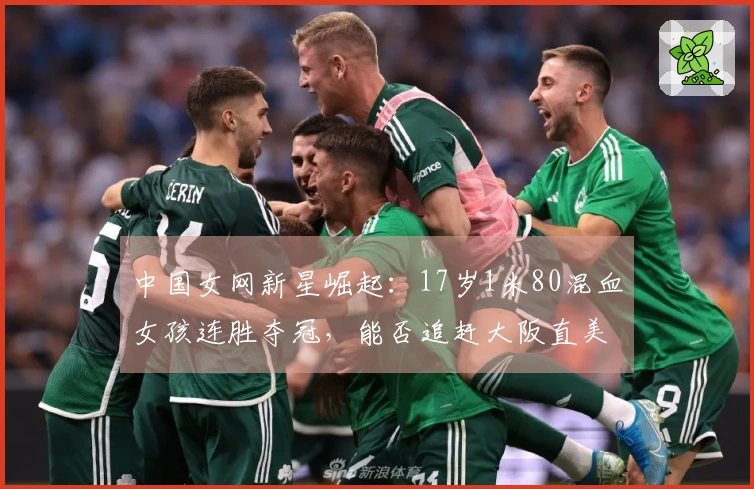 中国女网新星崛起：17岁1米80混血女孩连胜夺冠，能否追赶大阪直美？