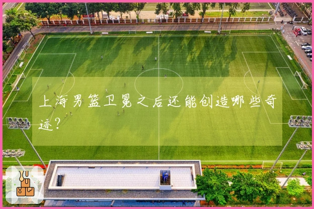 上海男篮卫冕之后还能创造哪些奇迹？