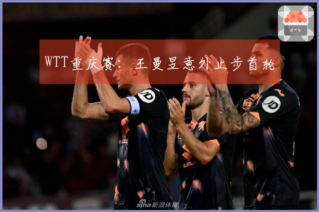 WTT重庆赛：王曼昱意外止步首轮