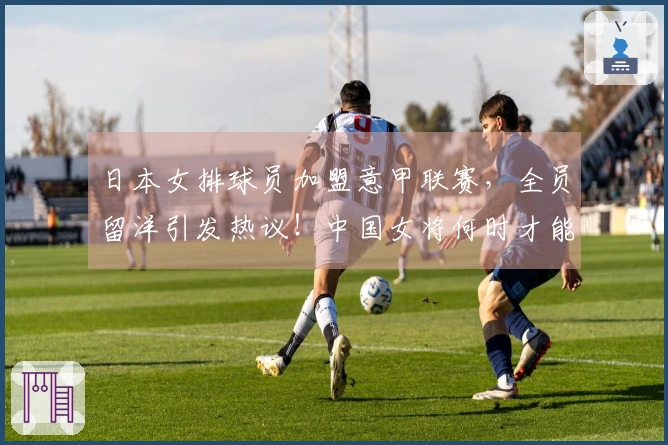 日本女排球员加盟意甲联赛，全员留洋引发热议！中国女将何时才能走向海外？