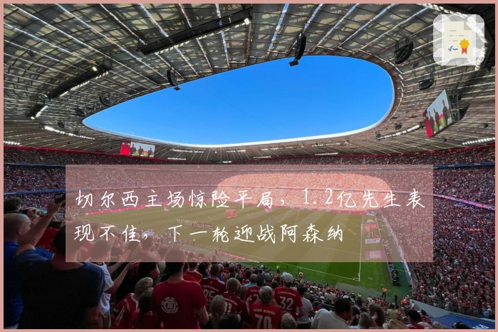 切尔西主场惊险平局，1.2亿先生表现不佳，下一轮迎战阿森纳