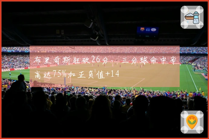 布里奇斯狂砍26分，三分球命中率高达75%加正负值+14