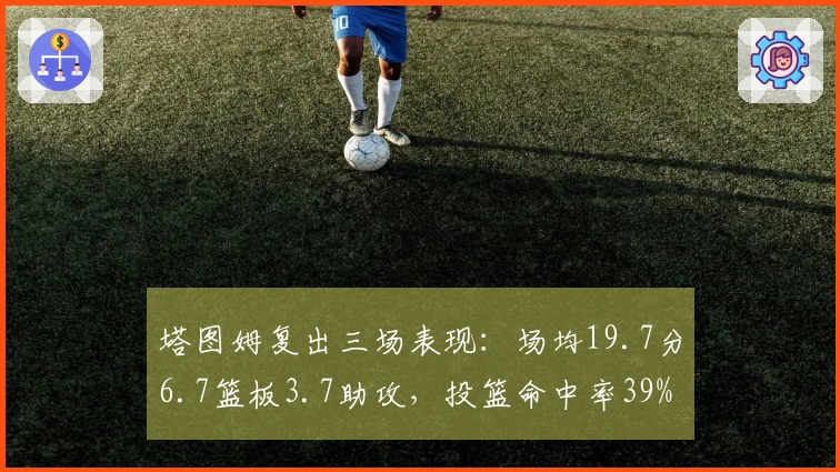 塔图姆复出三场表现：场均19.7分6.7篮板3.7助攻，投篮命中率39%