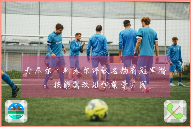 丹尼尔·科米尔评张名扬有冠军潜力，技能需改进但前景广阔