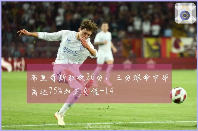 布里奇斯狂砍26分，三分球命中率高达75%加正负值+14