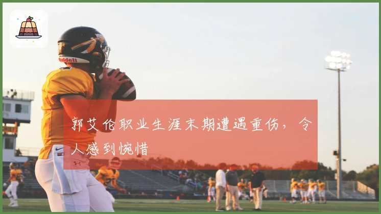 郭艾伦职业生涯末期遭遇重伤，令人感到惋惜