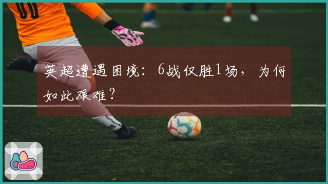 英超遭遇困境：6战仅胜1场，为何如此艰难？