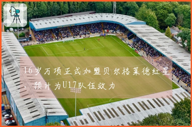 16岁万项正式加盟贝尔格莱德红星，预计为U17队伍效力