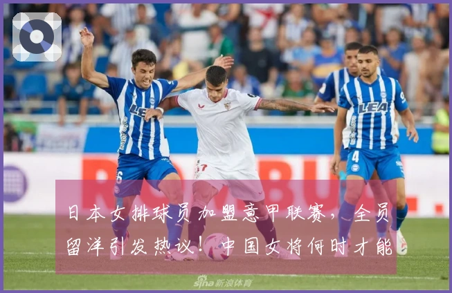 日本女排球员加盟意甲联赛,全员留洋引发热议!中国女将何时才能走向海外?