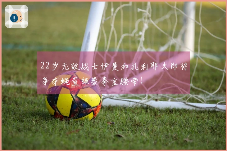 22岁无敌战士伊曼加扎利耶夫即将争夺蝇量级泰拳金腰带！