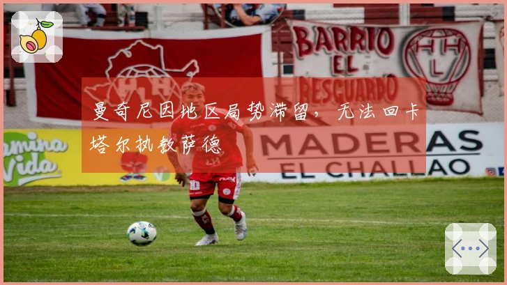 曼奇尼因地区局势滞留，无法回卡塔尔执教萨德