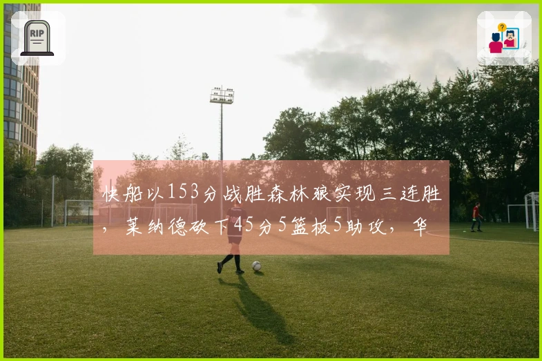 快船以153分战胜森林狼实现三连胜，莱纳德砍下45分5篮板5助攻，华子贡献36分5助攻