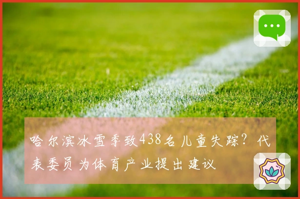 哈尔滨冰雪季致438名儿童失踪？代表委员为体育产业提出建议