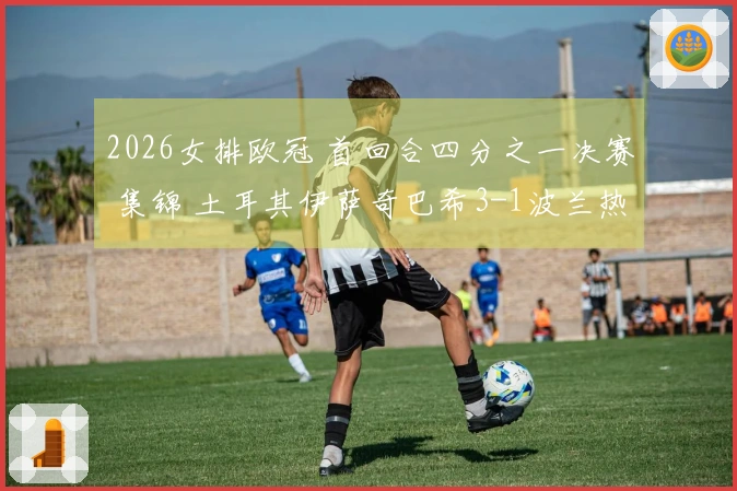 2026女排欧冠 首回合四分之一决赛 集锦 土耳其伊萨奇巴希3-1波兰热舒夫