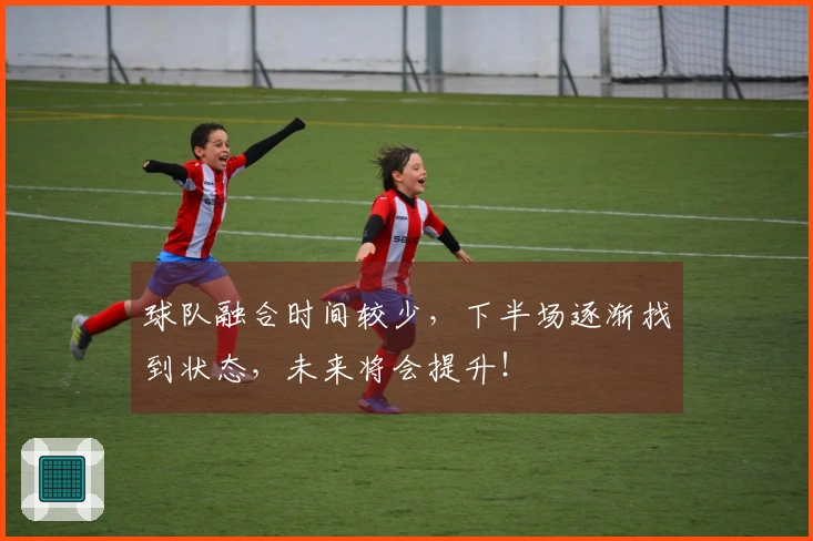 球队融合时间较少，下半场逐渐找到状态，未来将会提升！