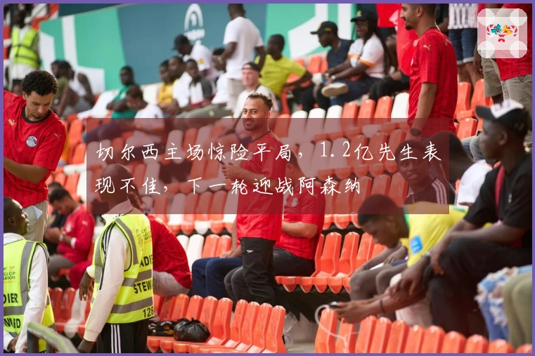 切尔西主场惊险平局，1.2亿先生表现不佳，下一轮迎战阿森纳