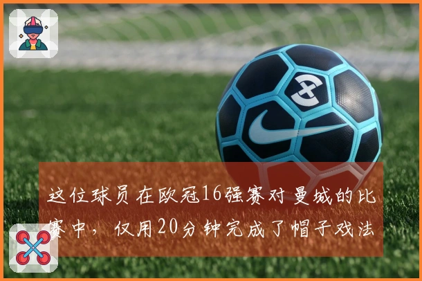 这位球员在欧冠16强赛对曼城的比赛中，仅用20分钟完成了帽子戏法，真的吗？