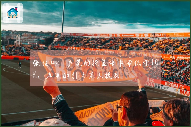 张佳玮：克莱的投篮命中率低于10%，库里的引力无人提及