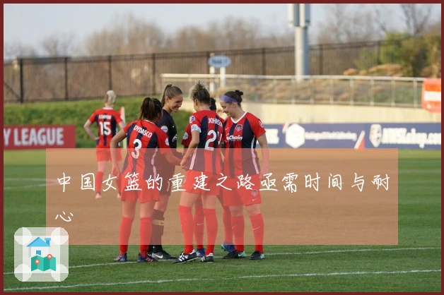 中国女篮的重建之路亟需时间与耐心