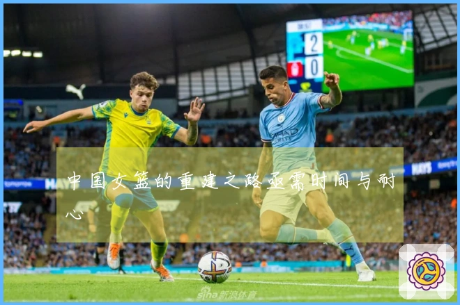 中国女篮的重建之路亟需时间与耐心