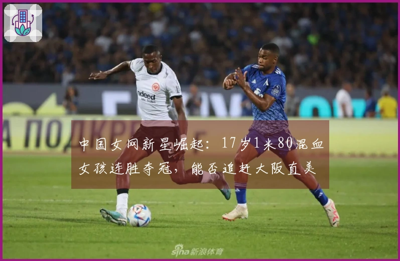 中国女网新星崛起：17岁1米80混血女孩连胜夺冠，能否追赶大阪直美？