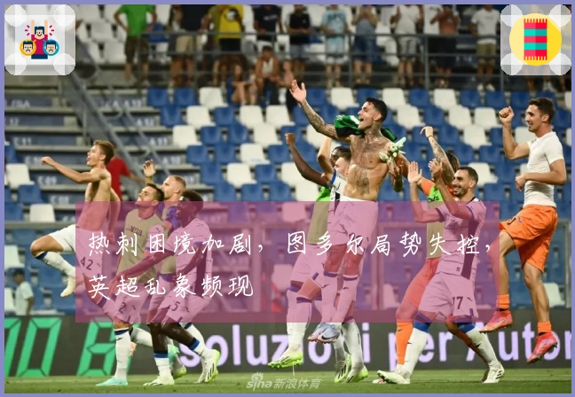 热刺困境加剧，图多尔局势失控，英超乱象频现