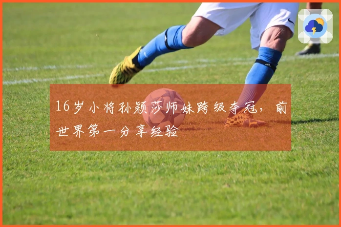 16岁小将孙颖莎师妹跨级夺冠，前世界第一分享经验