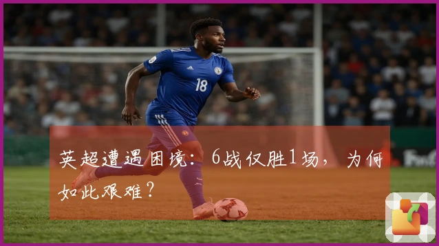 英超遭遇困境：6战仅胜1场，为何如此艰难？