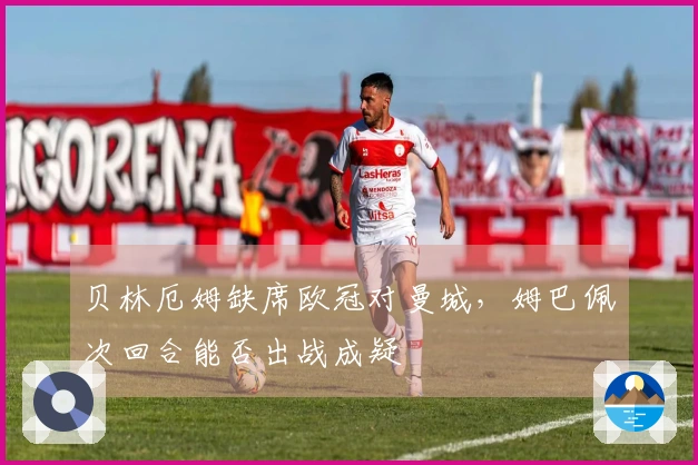 贝林厄姆缺席欧冠对曼城，姆巴佩次回合能否出战成疑