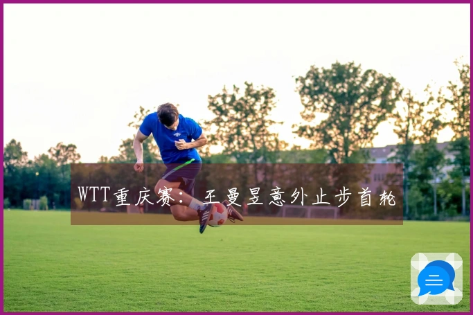 WTT重庆赛：王曼昱意外止步首轮