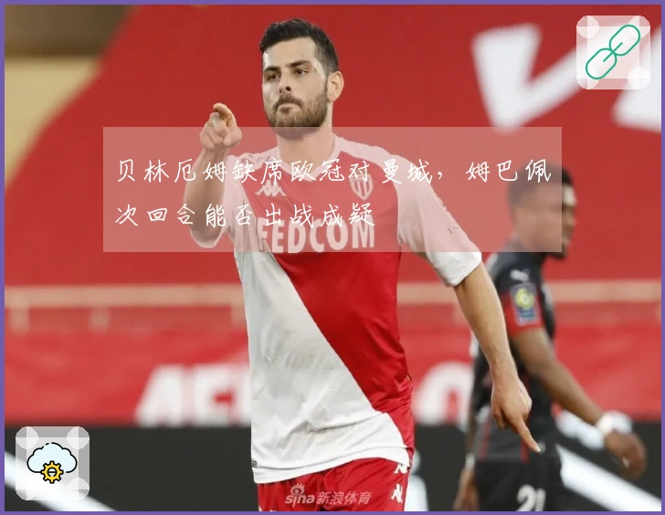 贝林厄姆缺席欧冠对曼城，姆巴佩次回合能否出战成疑