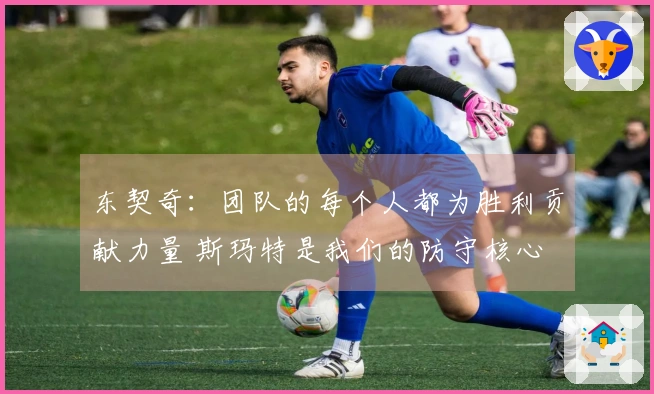 东契奇：团队的每个人都为胜利贡献力量 斯玛特是我们的防守核心